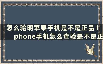 怎么验明苹果手机是不是正品 iphone手机怎么查验是不是正品